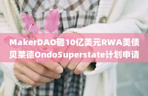 MakerDAO砸10亿美元RWA美债贝莱德OndoSuperstate计划申请