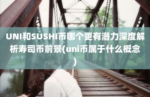 UNI和SUSHI币哪个更有潜力深度解析寿司币前景(uni币属于什么概念)