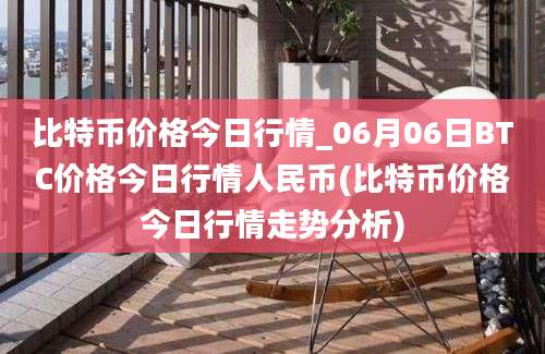 比特币价格今日行情_06月06日BTC价格今日行情人民币(比特币价格今日行情走势分析)