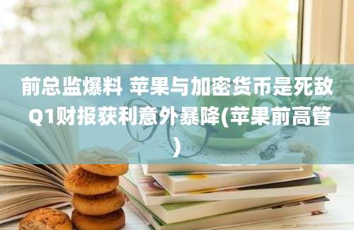 前总监爆料 苹果与加密货币是死敌 Q1财报获利意外暴降(苹果前高管)