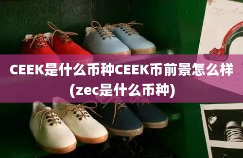 CEEK是什么币种CEEK币前景怎么样(zec是什么币种)