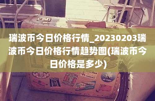 瑞波币今日价格行情_20230203瑞波币今日价格行情趋势图(瑞波币今日价格是多少)