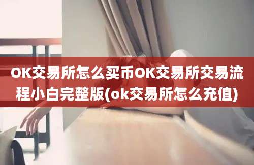 OK交易所怎么买币OK交易所交易流程小白完整版(ok交易所怎么充值)