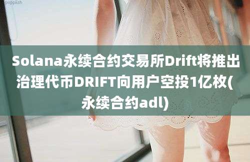 Solana永续合约交易所Drift将推出治理代币DRIFT向用户空投1亿枚(永续合约adl)