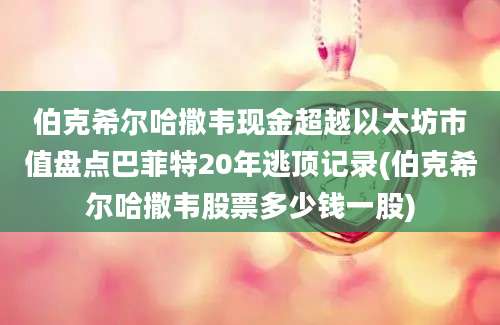 伯克希尔哈撒韦现金超越以太坊市值盘点巴菲特20年逃顶记录(伯克希尔哈撒韦股票多少钱一股)