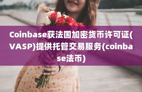 Coinbase获法国加密货币许可证(VASP)提供托管交易服务(coinbase法币)