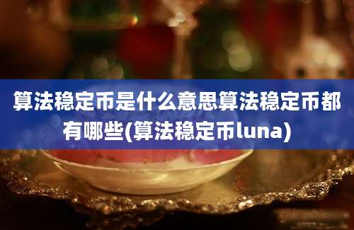 算法稳定币是什么意思算法稳定币都有哪些(算法稳定币luna)