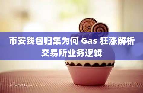 币安钱包归集为何 Gas 狂涨解析交易所业务逻辑