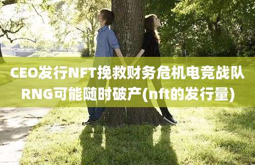 CEO发行NFT挽救财务危机电竞战队RNG可能随时破产(nft的发行量)