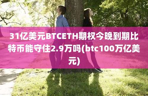 31亿美元BTCETH期权今晚到期比特币能守住2.9万吗(btc100万亿美元)