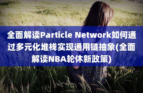 全面解读Particle Network如何通过多元化堆栈实现通用链抽象(全面解读NBA轮休新政策)