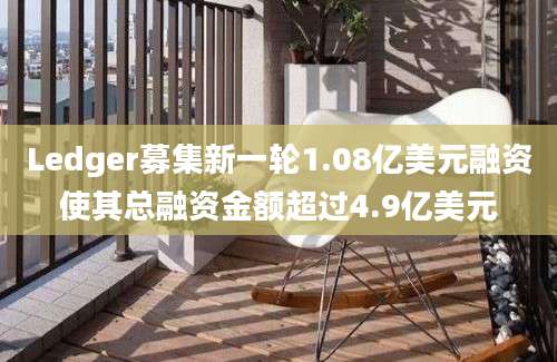 Ledger募集新一轮1.08亿美元融资使其总融资金额超过4.9亿美元