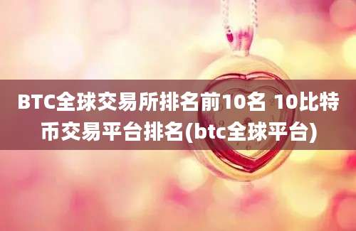 BTC全球交易所排名前10名 10比特币交易平台排名(btc全球平台)