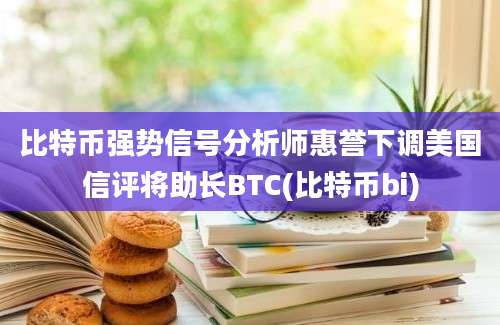 比特币强势信号分析师惠誉下调美国信评将助长BTC(比特币bi)