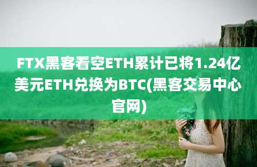 FTX黑客看空ETH累计已将1.24亿美元ETH兑换为BTC(黑客交易中心官网)