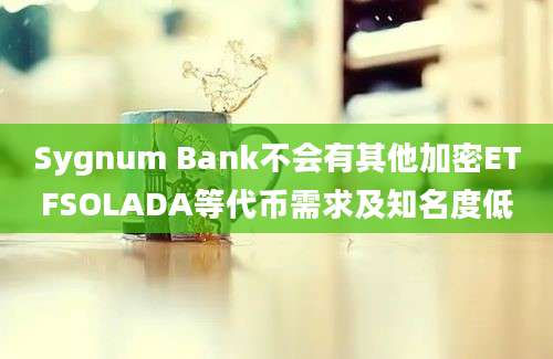 Sygnum Bank不会有其他加密ETFSOLADA等代币需求及知名度低