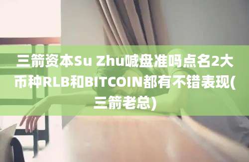 三箭资本Su Zhu喊盘准吗点名2大币种RLB和BITCOIN都有不错表现(三箭老总)