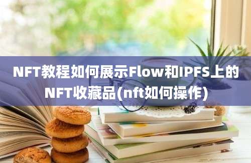 NFT教程如何展示Flow和IPFS上的NFT收藏品(nft如何操作)