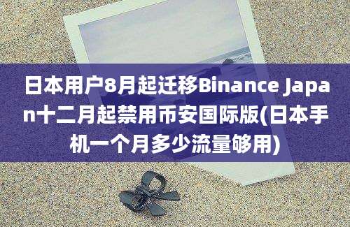 日本用户8月起迁移Binance Japan十二月起禁用币安国际版(日本手机一个月多少流量够用)