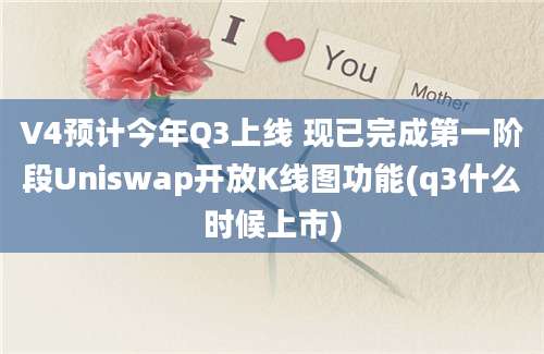 V4预计今年Q3上线 现已完成第一阶段Uniswap开放K线图功能(q3什么时候上市)