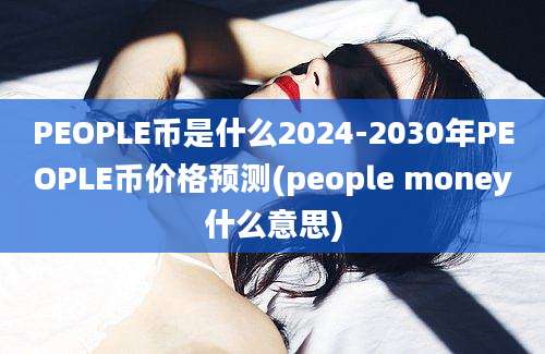 PEOPLE币是什么2024-2030年PEOPLE币价格预测(people money什么意思)