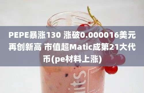 PEPE暴涨130 涨破0.000016美元再创新高 市值超Matic成第21大代币(pe材料上涨)