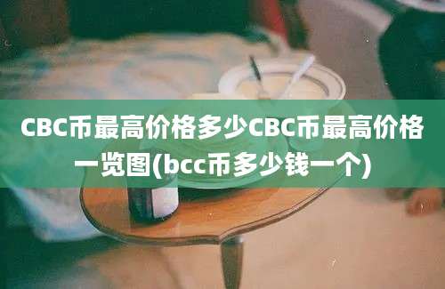 CBC币最高价格多少CBC币最高价格一览图(bcc币多少钱一个)