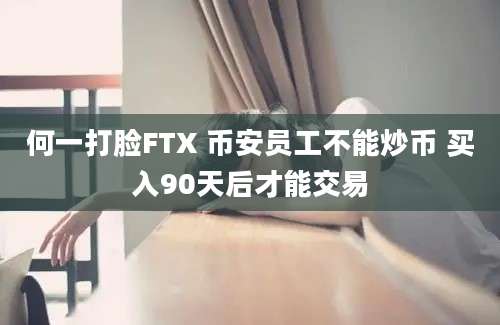 何一打脸FTX 币安员工不能炒币 买入90天后才能交易