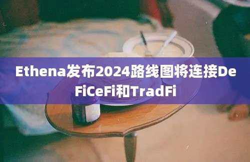 Ethena发布2024路线图将连接DeFiCeFi和TradFi