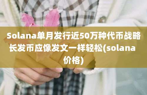 Solana单月发行近50万种代币战略长发币应像发文一样轻松(solana 价格)