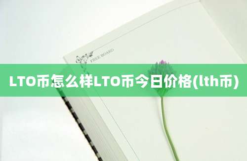 LTO币怎么样LTO币今日价格(lth币)