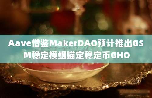 Aave借鉴MakerDAO预计推出GSM稳定模组锚定稳定币GHO