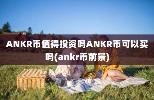 ANKR币值得投资吗ANKR币可以买吗(ankr币前景)