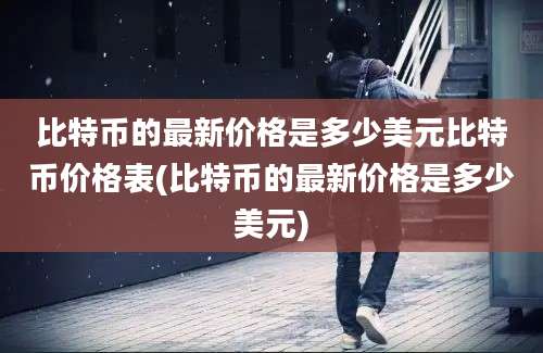 比特币的最新价格是多少美元比特币价格表(比特币的最新价格是多少美元)