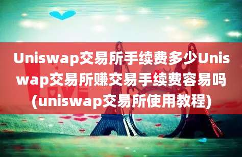 Uniswap交易所手续费多少Uniswap交易所赚交易手续费容易吗(uniswap交易所使用教程)