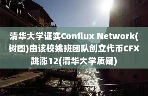 清华大学证实Conflux Network(树图)由该校姚班团队创立代币CFX跳涨12(清华大学质疑)