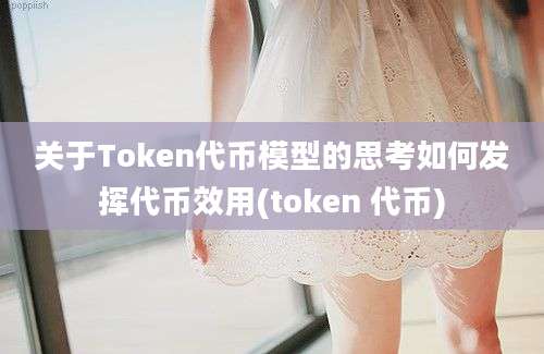 关于Token代币模型的思考如何发挥代币效用(token 代币)