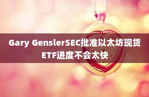 Gary GenslerSEC批准以太坊现货ETF进度不会太快