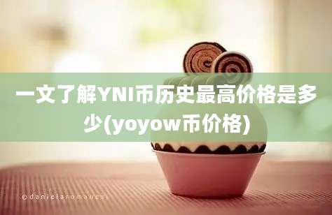 一文了解YNI币历史最高价格是多少(yoyow币价格)