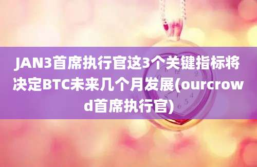 JAN3首席执行官这3个关键指标将决定BTC未来几个月发展(ourcrowd首席执行官)