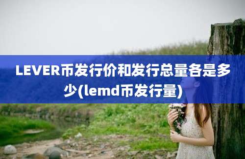 LEVER币发行价和发行总量各是多少(lemd币发行量)