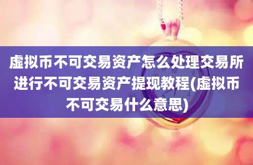 虚拟币不可交易资产怎么处理交易所进行不可交易资产提现教程(虚拟币不可交易什么意思)