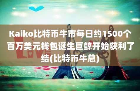 Kaiko比特币牛市每日约1500个百万美元钱包诞生巨鲸开始获利了结(比特币牛总)