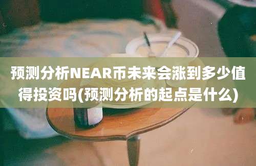 预测分析NEAR币未来会涨到多少值得投资吗(预测分析的起点是什么)