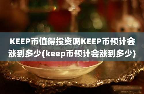 KEEP币值得投资吗KEEP币预计会涨到多少(keep币预计会涨到多少)