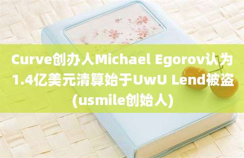 Curve创办人Michael Egorov认为1.4亿美元清算始于UwU Lend被盗(usmile创始人)