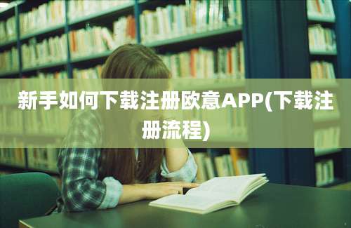 新手如何下载注册欧意APP(下载注册流程)