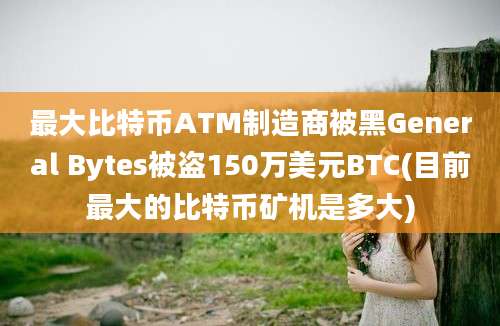 最大比特币ATM制造商被黑General Bytes被盗150万美元BTC(目前最大的比特币矿机是多大)