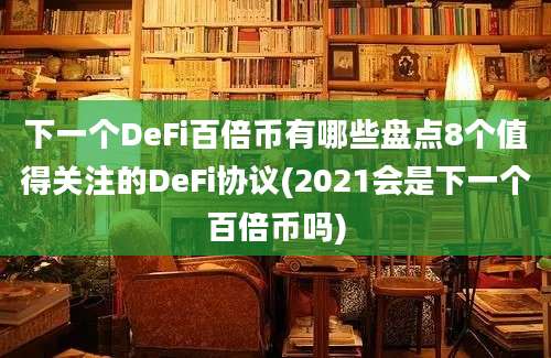 下一个DeFi百倍币有哪些盘点8个值得关注的DeFi协议(2021会是下一个百倍币吗)