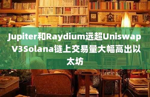 Jupiter和Raydium远超Uniswap V3Solana链上交易量大幅高出以太坊